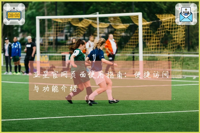 亚星官网页面使用指南：便捷访问与功能介绍