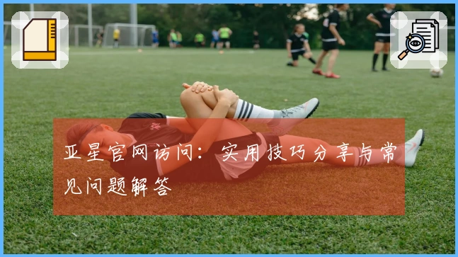 亚星官网访问：实用技巧分享与常见问题解答
