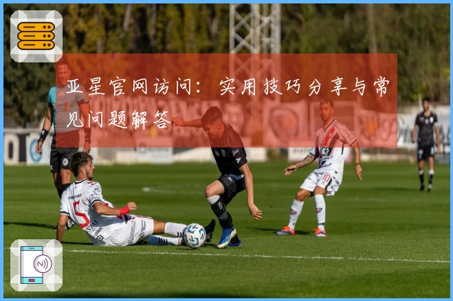 亚星官网访问：实用技巧分享与常见问题解答