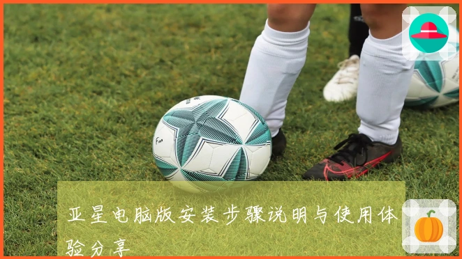 亚星电脑版安装步骤说明与使用体验分享