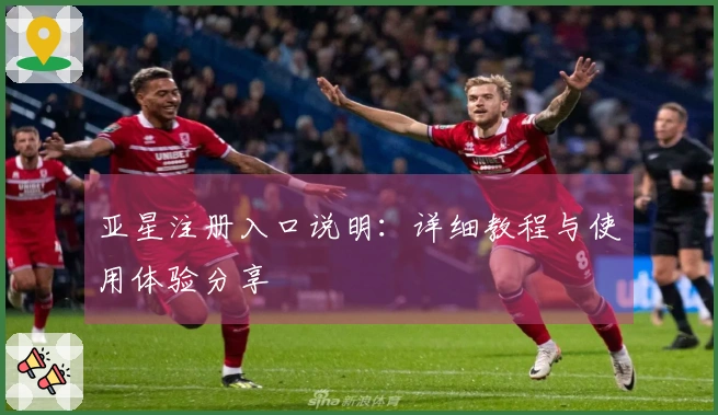 亚星注册入口说明：详细教程与使用体验分享