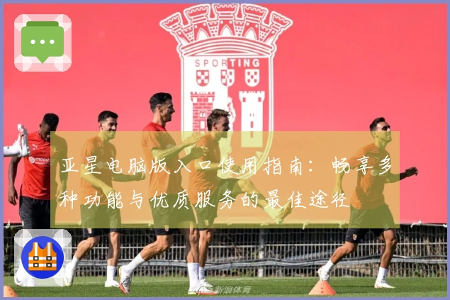 亚星电脑版入口使用指南：畅享多种功能与优质服务的最佳途径