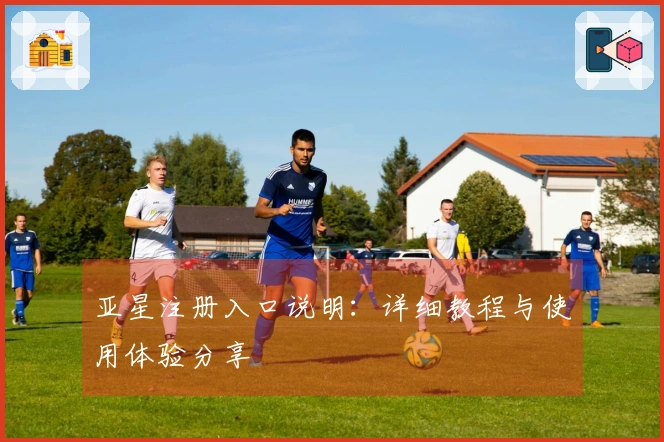亚星注册入口说明：详细教程与使用体验分享