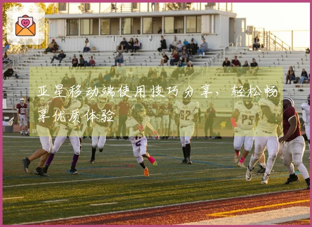 亚星移动端使用技巧分享，轻松畅享优质体验