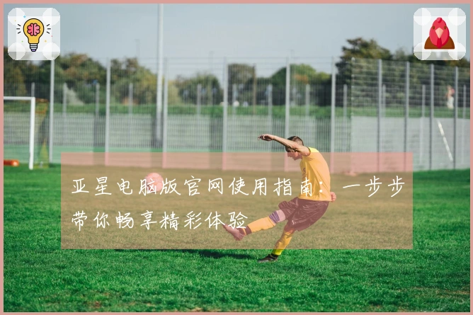 亚星电脑版官网使用指南：一步步带你畅享精彩体验
