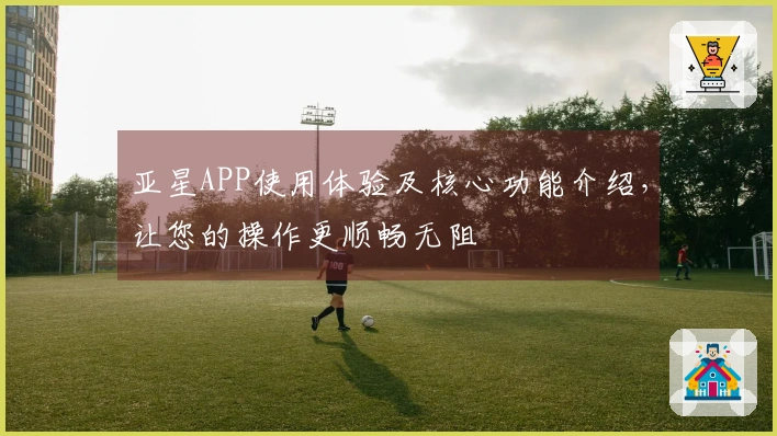 亚星APP使用体验及核心功能介绍，让您的操作更顺畅无阻