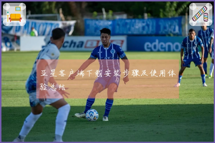 亚星客户端下载安装步骤及使用体验总结