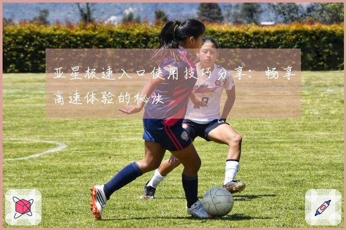 亚星极速入口使用技巧分享：畅享高速体验的秘诀