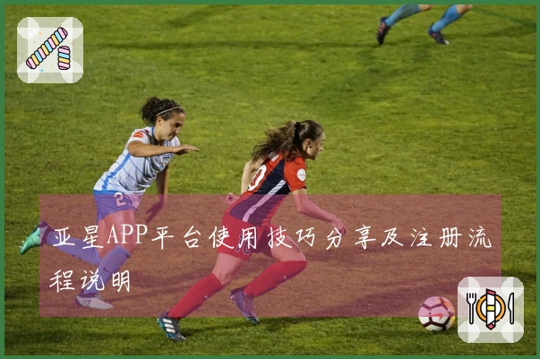 亚星APP平台使用技巧分享及注册流程说明