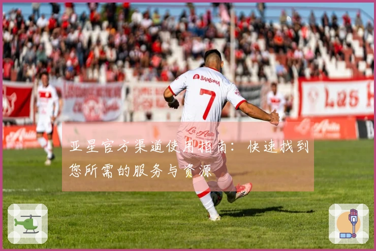 亚星官方渠道使用指南：快速找到您所需的服务与资源