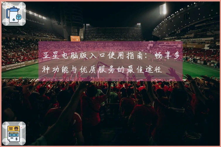 亚星电脑版入口使用指南：畅享多种功能与优质服务的最佳途径