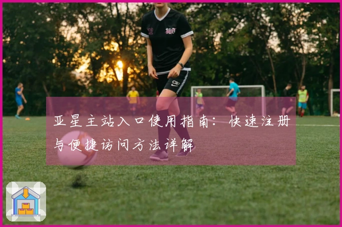 亚星主站入口使用指南：快速注册与便捷访问方法详解