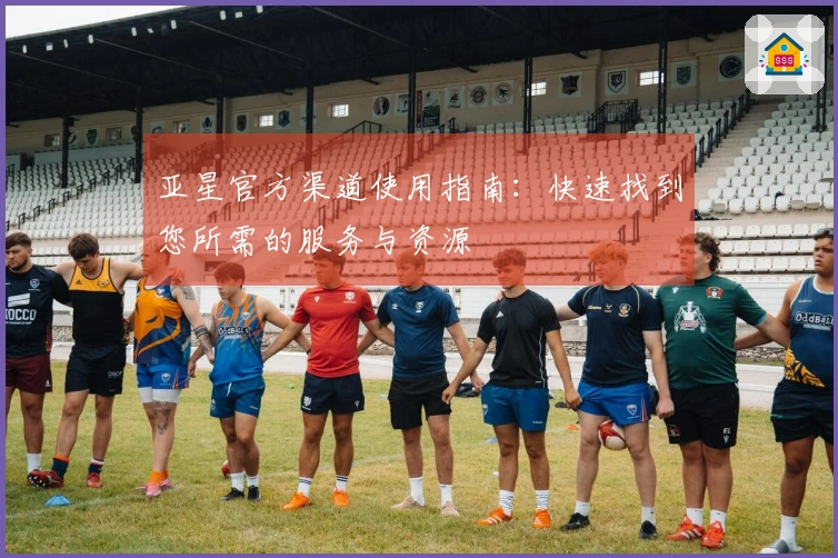 亚星官方渠道使用指南：快速找到您所需的服务与资源