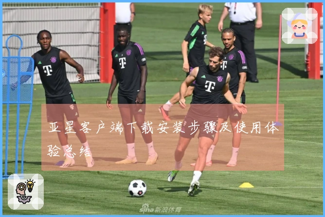 亚星客户端下载安装步骤及使用体验总结