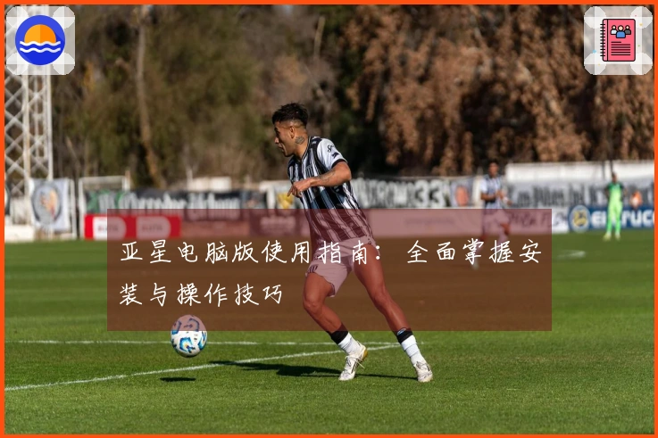 亚星电脑版使用指南：全面掌握安装与操作技巧