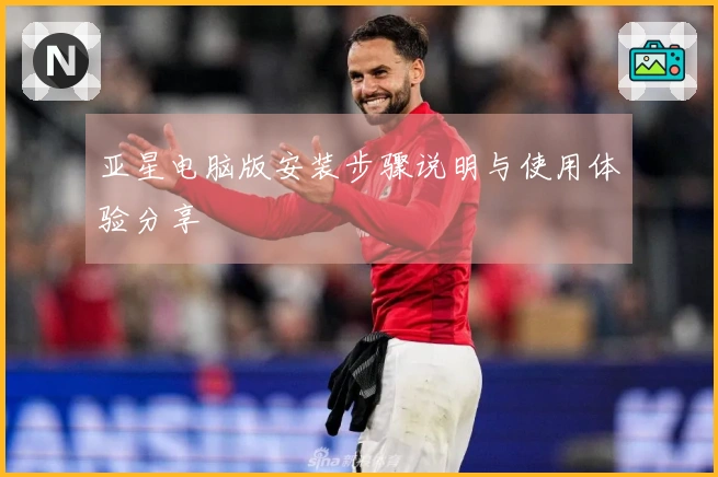 亚星电脑版安装步骤说明与使用体验分享