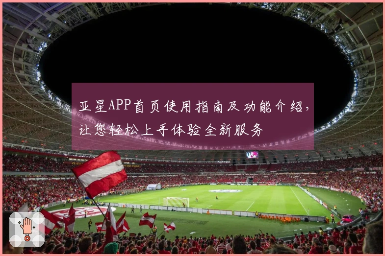 亚星APP首页使用指南及功能介绍，让您轻松上手体验全新服务