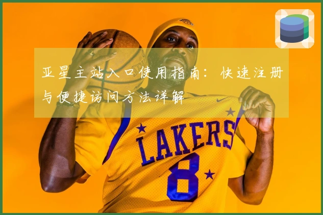 亚星主站入口使用指南：快速注册与便捷访问方法详解