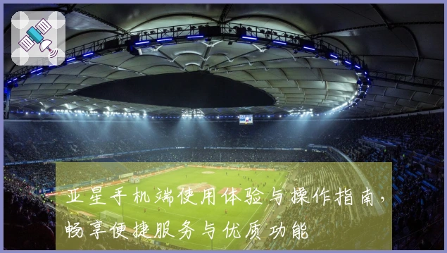 亚星手机端使用体验与操作指南，畅享便捷服务与优质功能