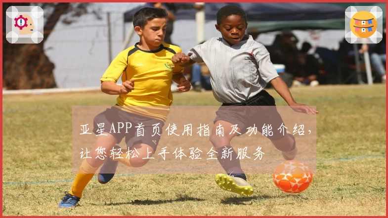 亚星APP首页使用指南及功能介绍，让您轻松上手体验全新服务