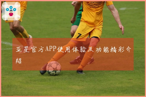 亚星官方APP使用体验及功能精彩介绍
