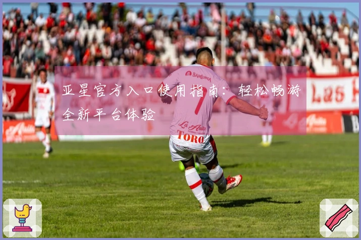 亚星官方入口使用指南：轻松畅游全新平台体验