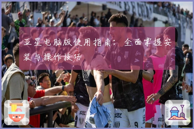 亚星电脑版使用指南：全面掌握安装与操作技巧