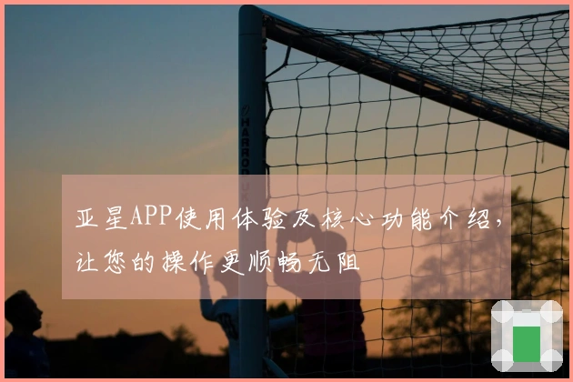 亚星APP使用体验及核心功能介绍，让您的操作更顺畅无阻