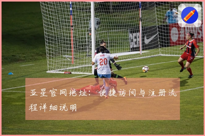 亚星官网地址：便捷访问与注册流程详细说明