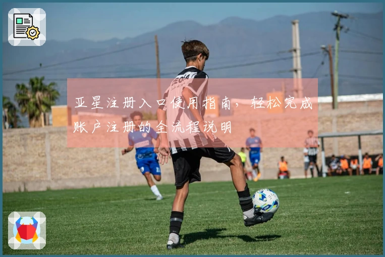 亚星注册入口使用指南，轻松完成账户注册的全流程说明